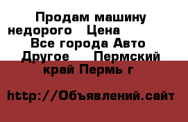 Продам машину недорого › Цена ­ 180 000 - Все города Авто » Другое   . Пермский край,Пермь г.